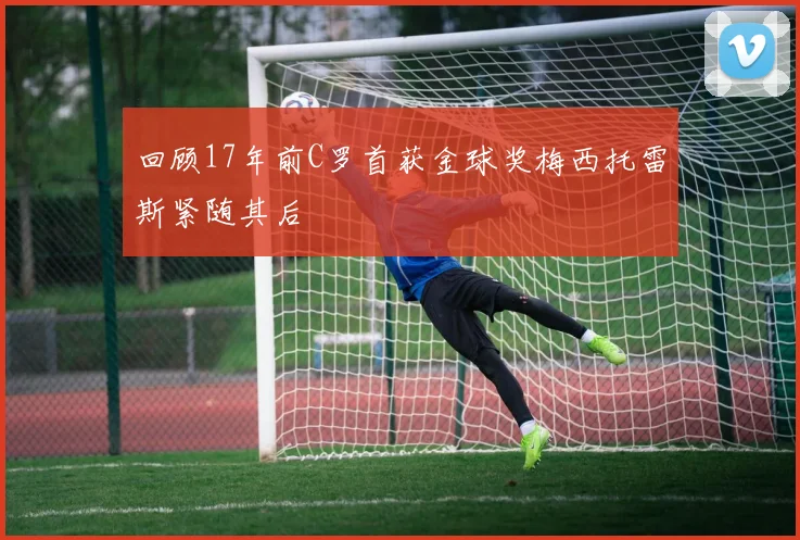 回顾17年前C罗首获金球奖梅西托雷斯紧随其后