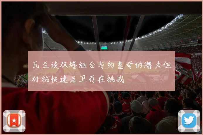 瓦兰谈双塔组合与约基奇的潜力但对抗快速后卫存在挑战