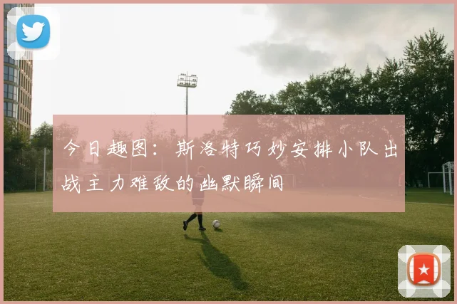 今日趣图：斯洛特巧妙安排小队出战主力难敌的幽默瞬间