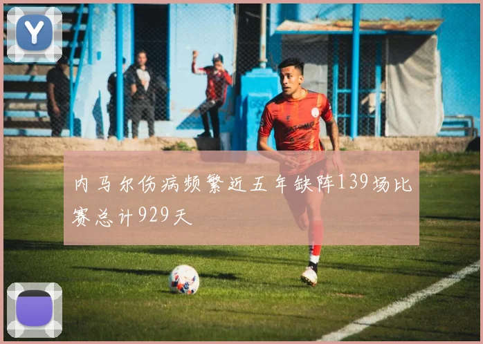 内马尔伤病频繁近五年缺阵139场比赛总计929天