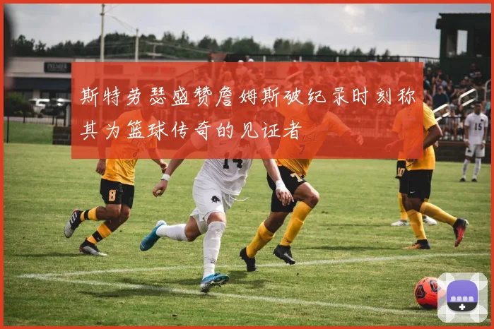 斯特劳瑟盛赞詹姆斯破纪录时刻称其为篮球传奇的见证者
