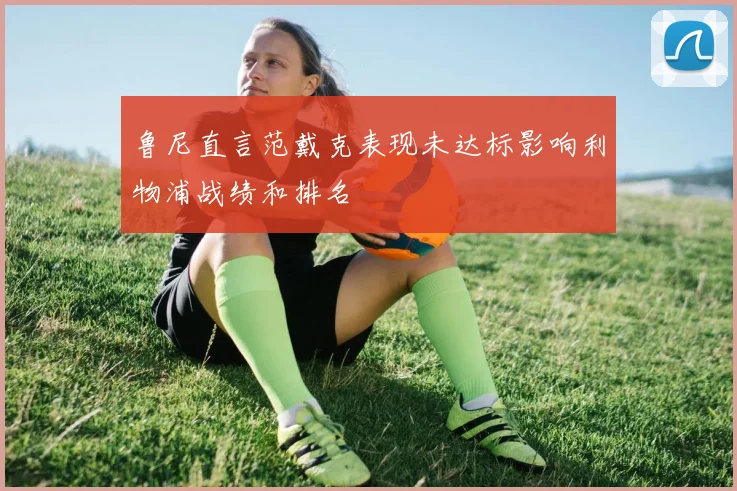鲁尼直言范戴克表现未达标影响利物浦战绩和排名
