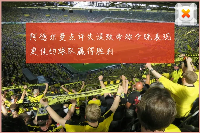 阿德尔曼点评失误致命称今晚表现更佳的球队赢得胜利