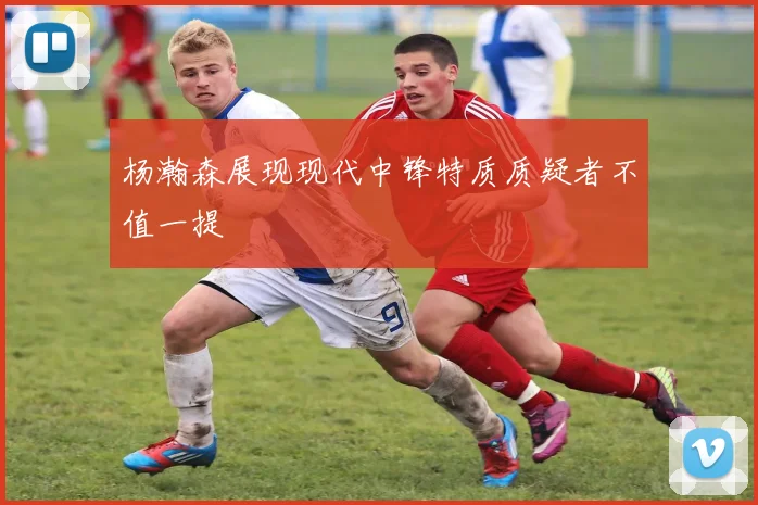 杨瀚森展现现代中锋特质质疑者不值一提
