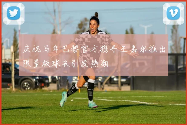 庆祝马年巴黎官方携手王嘉尔推出限量版球衣引发热潮