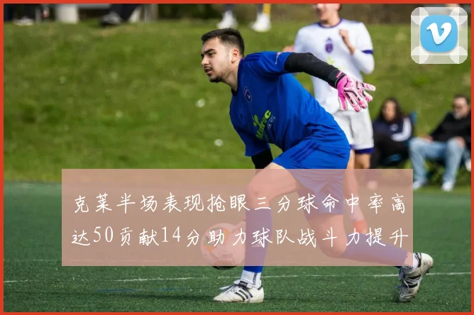 克莱半场表现抢眼三分球命中率高达50贡献14分助力球队战斗力提升