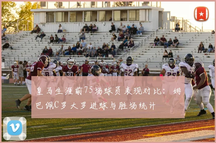 皇马生涯前75场球员表现对比：姆巴佩C罗大罗进球与胜场统计
