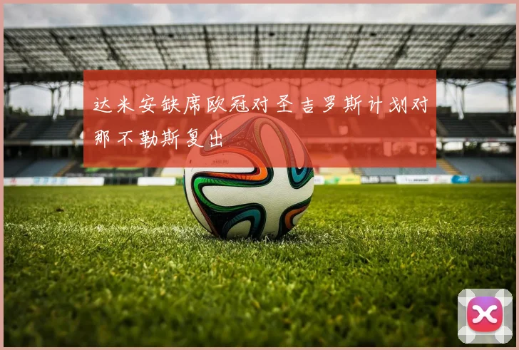 达米安缺席欧冠对圣吉罗斯计划对那不勒斯复出
