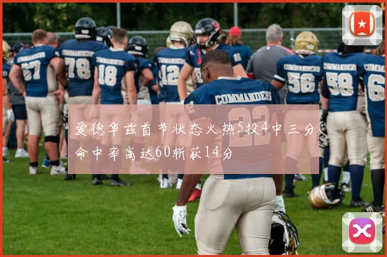 爱德华兹首节状态火热5投4中三分命中率高达60斩获14分