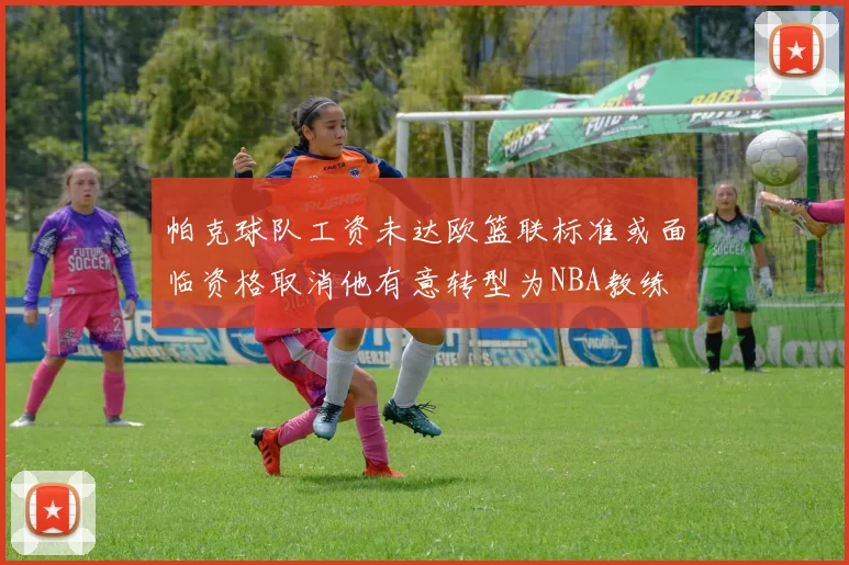 帕克球队工资未达欧篮联标准或面临资格取消他有意转型为NBA教练