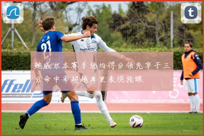 鲍威尔本赛季场均得分领先华子三分命中率超越库里表现抢眼