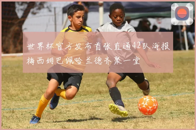 世界杯官方发布首张直通42队海报梅西姆巴佩哈兰德齐聚一堂