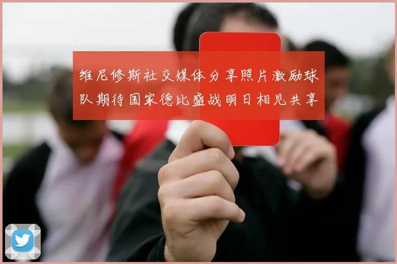 维尼修斯社交媒体分享照片激励球队期待国家德比盛战明日相见共享激情时刻