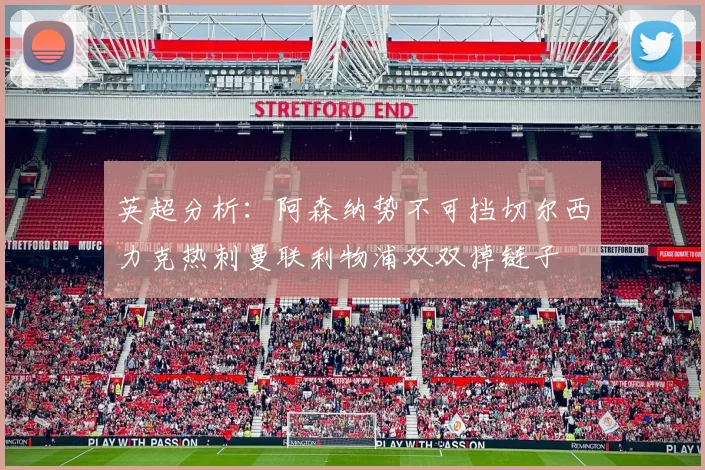 英超分析：阿森纳势不可挡切尔西力克热刺曼联利物浦双双掉链子
