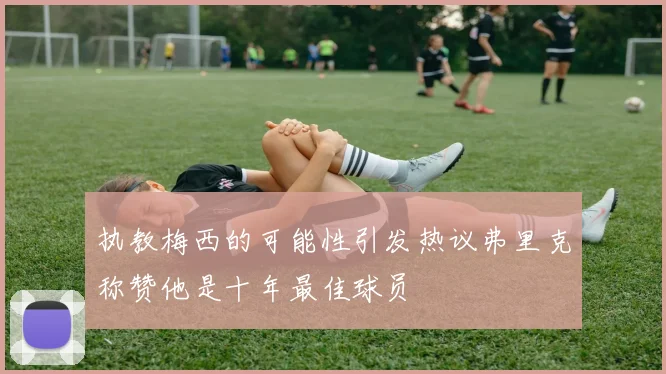 执教梅西的可能性引发热议弗里克称赞他是十年最佳球员