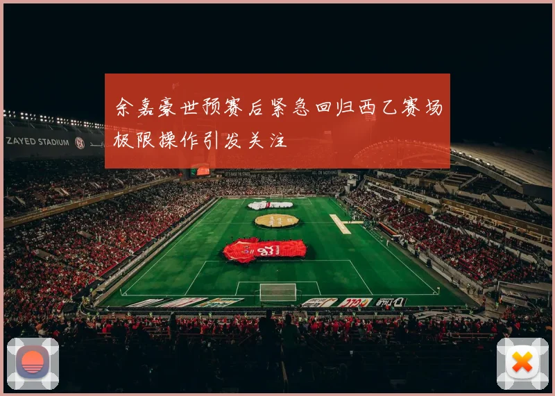 余嘉豪世预赛后紧急回归西乙赛场极限操作引发关注