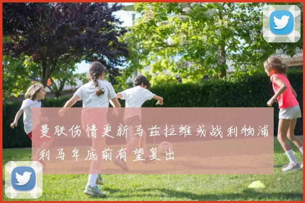 曼联伤情更新马兹拉维或战利物浦利马年底前有望复出
