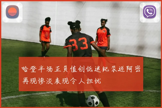 哈登半场正负值创低迷纪录迈阿密再现惨淡表现令人担忧