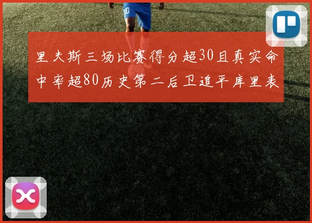 里夫斯三场比赛得分超30且真实命中率超80历史第二后卫追平库里表现