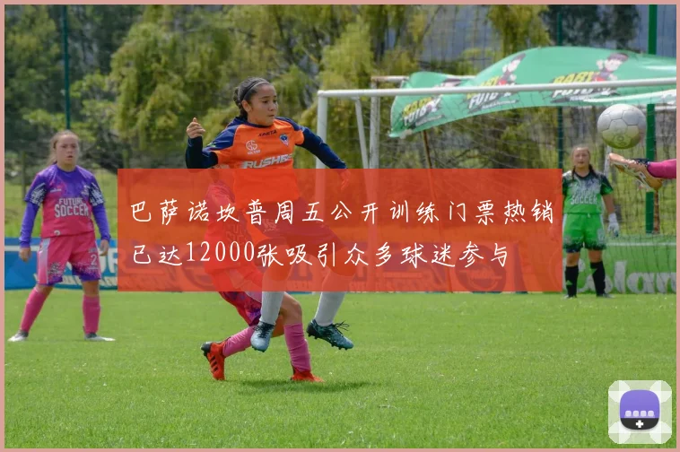 巴萨诺坎普周五公开训练门票热销已达12000张吸引众多球迷参与