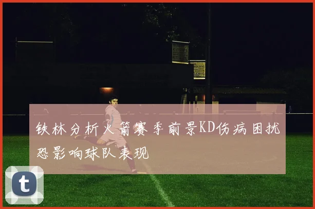 铁林分析火箭赛季前景KD伤病困扰恐影响球队表现