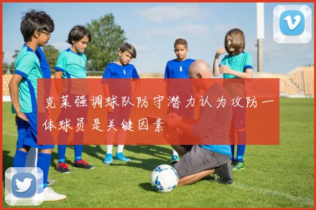 克莱强调球队防守潜力认为攻防一体球员是关键因素