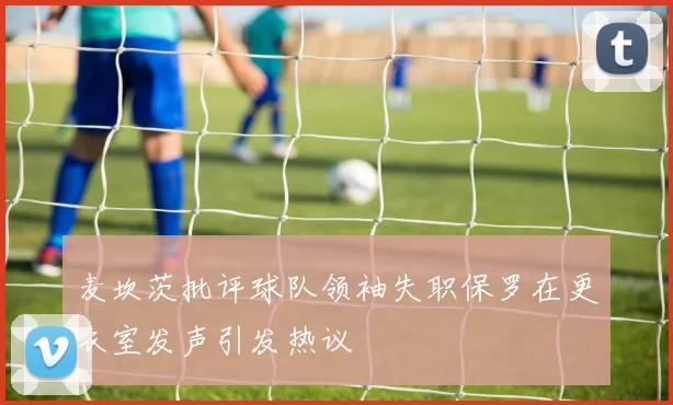 麦坎茨批评球队领袖失职保罗在更衣室发声引发热议