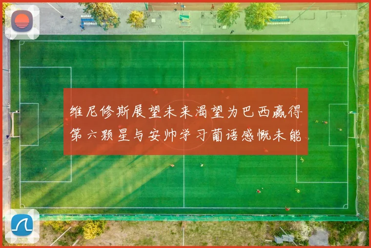 维尼修斯展望未来渴望为巴西赢得第六颗星与安帅学习葡语感慨未能与C罗共事