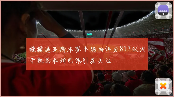 强援迪亚斯本赛季场均评分817仅次于凯恩和姆巴佩引发关注