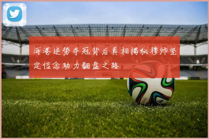 海港逆势夺冠背后真相揭秘穆帅坚定信念助力翻盘之路