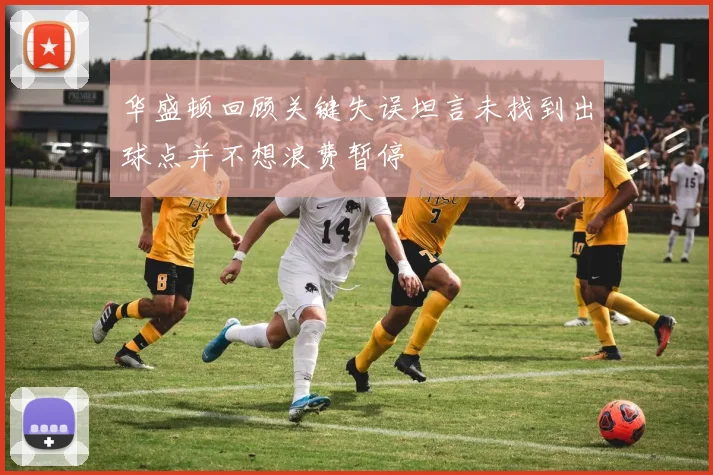华盛顿回顾关键失误坦言未找到出球点并不想浪费暂停