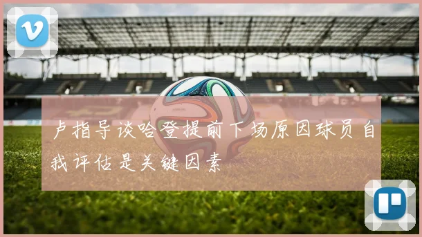 卢指导谈哈登提前下场原因球员自我评估是关键因素