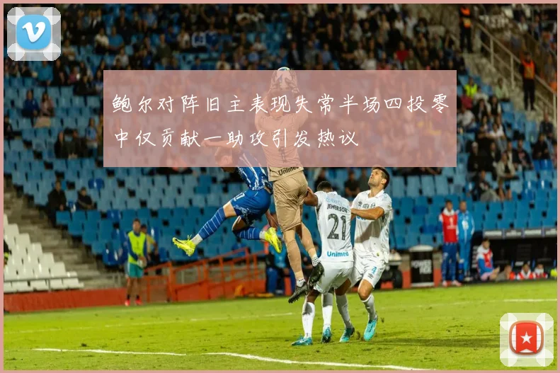 鲍尔对阵旧主表现失常半场四投零中仅贡献一助攻引发热议