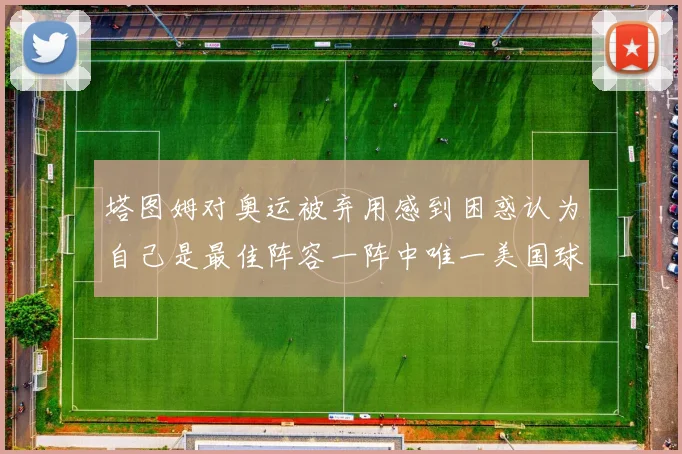 塔图姆对奥运被弃用感到困惑认为自己是最佳阵容一阵中唯一美国球员