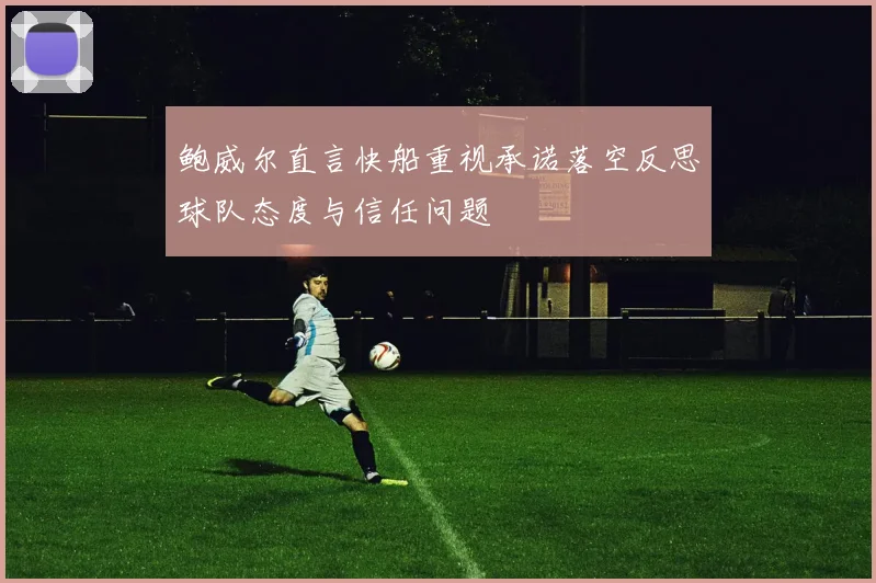鲍威尔直言快船重视承诺落空反思球队态度与信任问题
