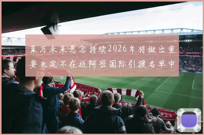 莱万未来悬念持续2026年将做出重要决定不在迈阿密国际引援名单中