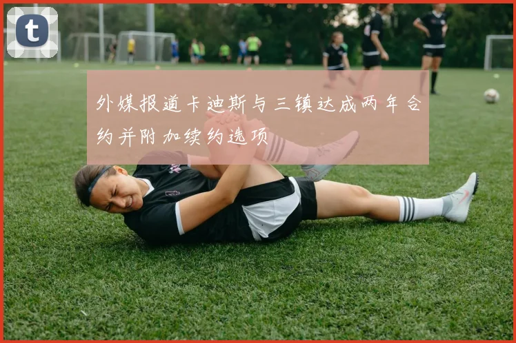 外媒报道卡迪斯与三镇达成两年合约并附加续约选项