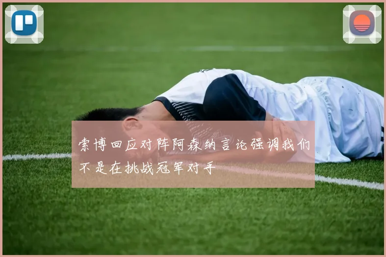 索博回应对阵阿森纳言论强调我们不是在挑战冠军对手