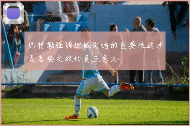 巴特勒强调坦诚沟通的重要性这才是客场之旅的真正意义