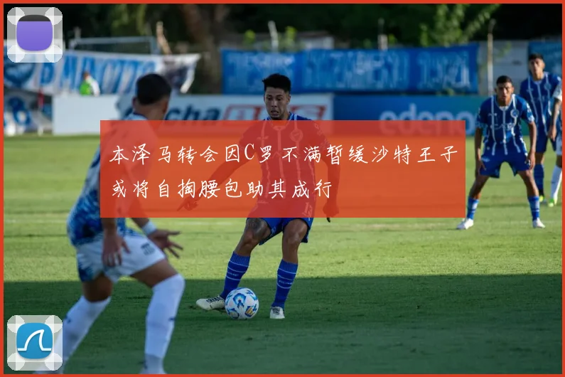 本泽马转会因C罗不满暂缓沙特王子或将自掏腰包助其成行