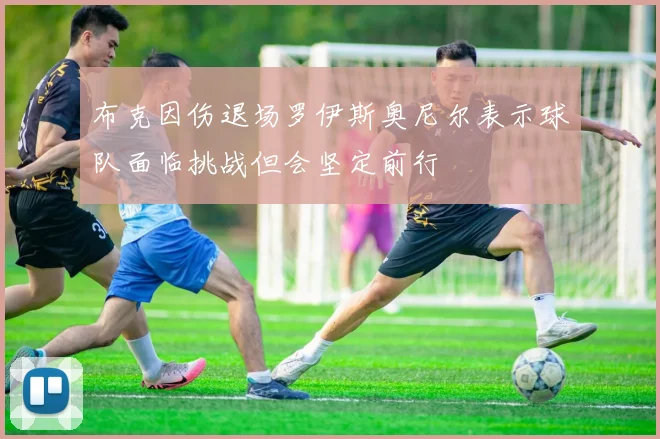 布克因伤退场罗伊斯奥尼尔表示球队面临挑战但会坚定前行