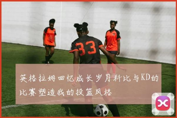 英格拉姆回忆成长岁月科比与KD的比赛塑造我的投篮风格