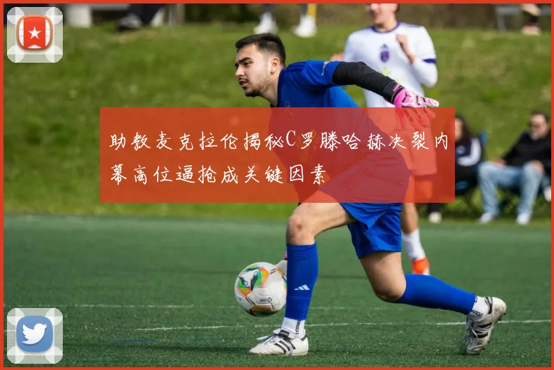 助教麦克拉伦揭秘C罗滕哈赫决裂内幕高位逼抢成关键因素