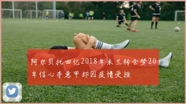 阿尔贝托回忆2018年米兰转会梦20年信心夺意甲却因疫情受挫