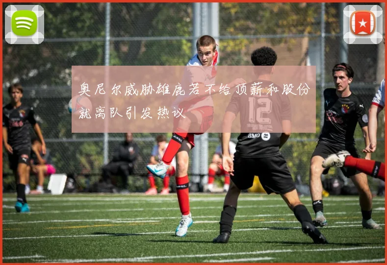 奥尼尔威胁雄鹿若不给顶薪和股份就离队引发热议