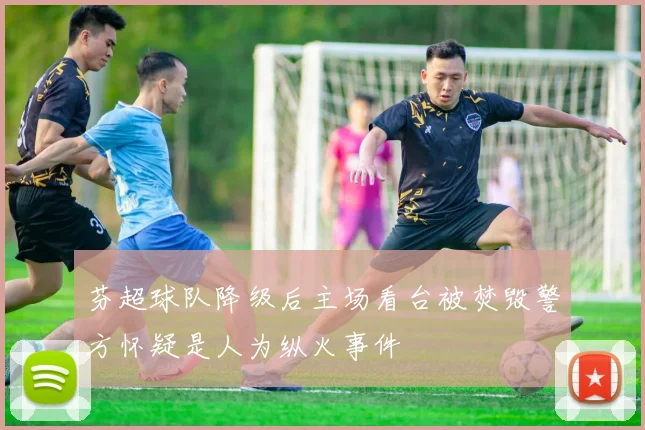 芬超球队降级后主场看台被焚毁警方怀疑是人为纵火事件